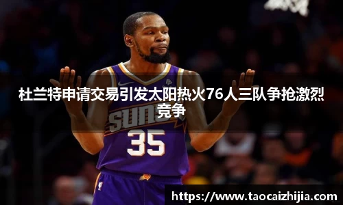 杜兰特申请交易引发太阳热火76人三队争抢激烈竞争