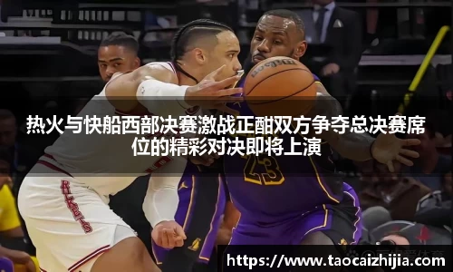 热火与快船西部决赛激战正酣双方争夺总决赛席位的精彩对决即将上演