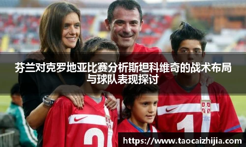 芬兰对克罗地亚比赛分析斯坦科维奇的战术布局与球队表现探讨