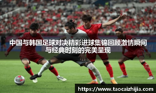 中国与韩国足球对决精彩进球集锦回顾激情瞬间与经典时刻的完美呈现
