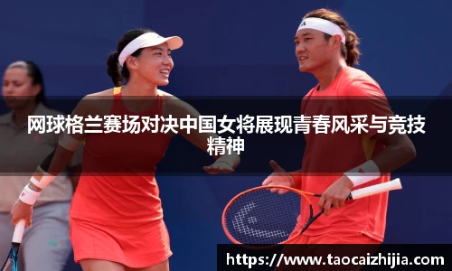 网球格兰赛场对决中国女将展现青春风采与竞技精神