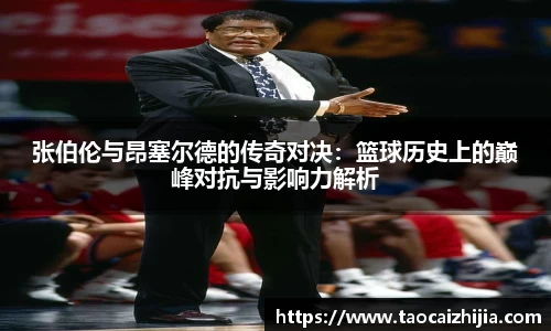 张伯伦与昂塞尔德的传奇对决：篮球历史上的巅峰对抗与影响力解析