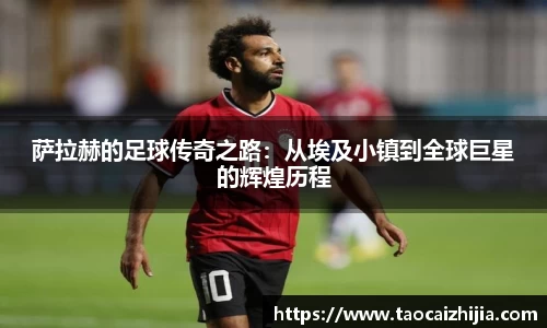 萨拉赫的足球传奇之路：从埃及小镇到全球巨星的辉煌历程